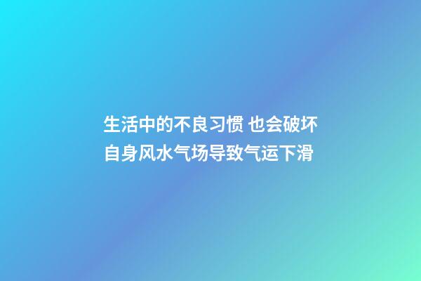生活中的不良习惯 也会破坏自身风水气场导致气运下滑